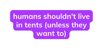 humans shouldn t live in tents unless they want to